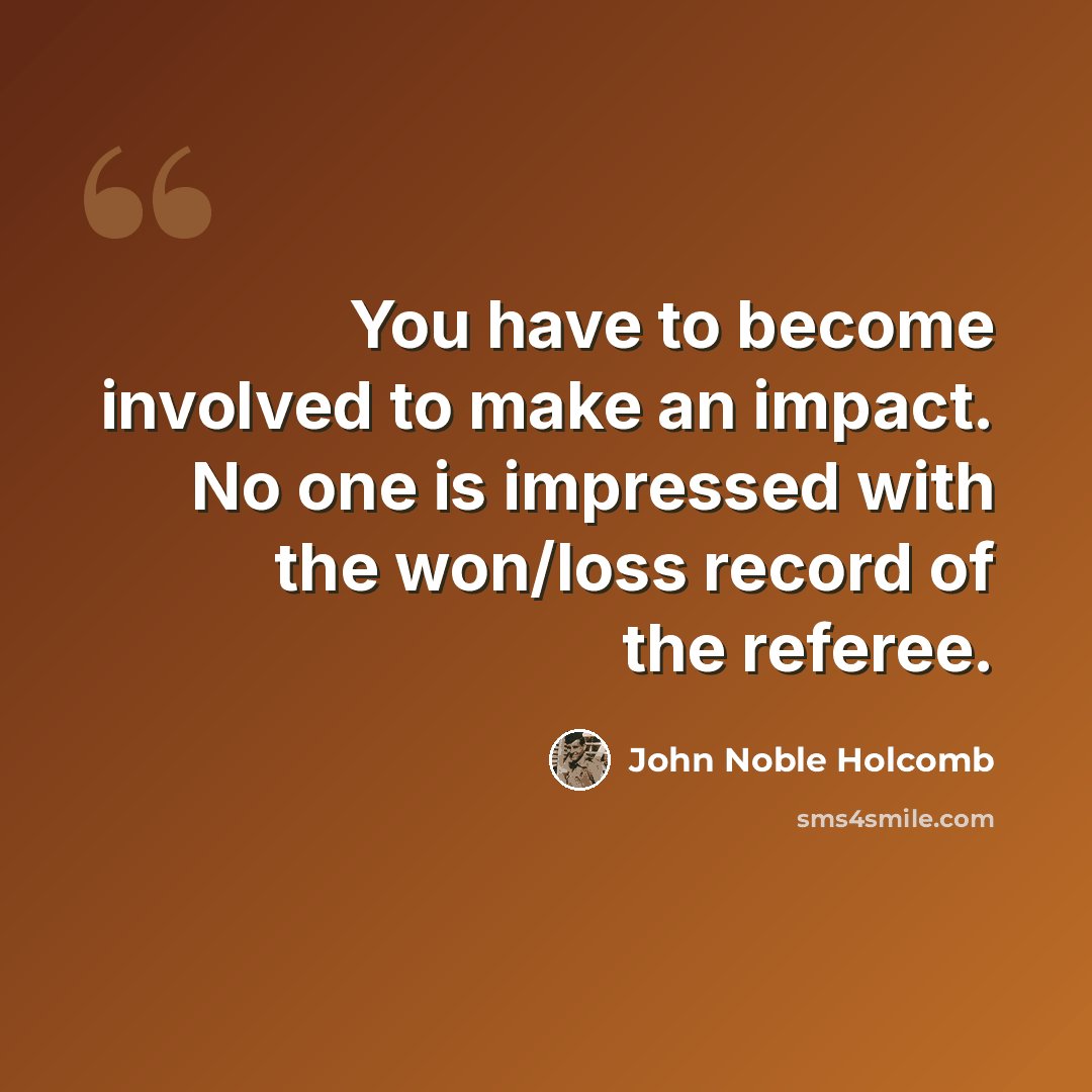 “You have to become involved to make an impact. No one is impressed with the won/loss record of the referee.” quote by John Noble Holcomb
