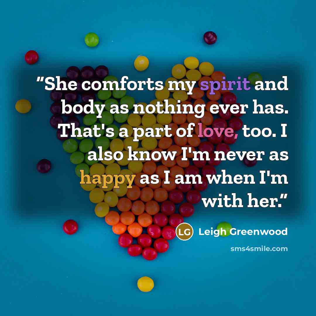 “She comforts my spirit and body as nothing ever has. That's a part of love, too. I also know I'm never as happy as I am when I'm with her.” quote by Leigh Greenwood