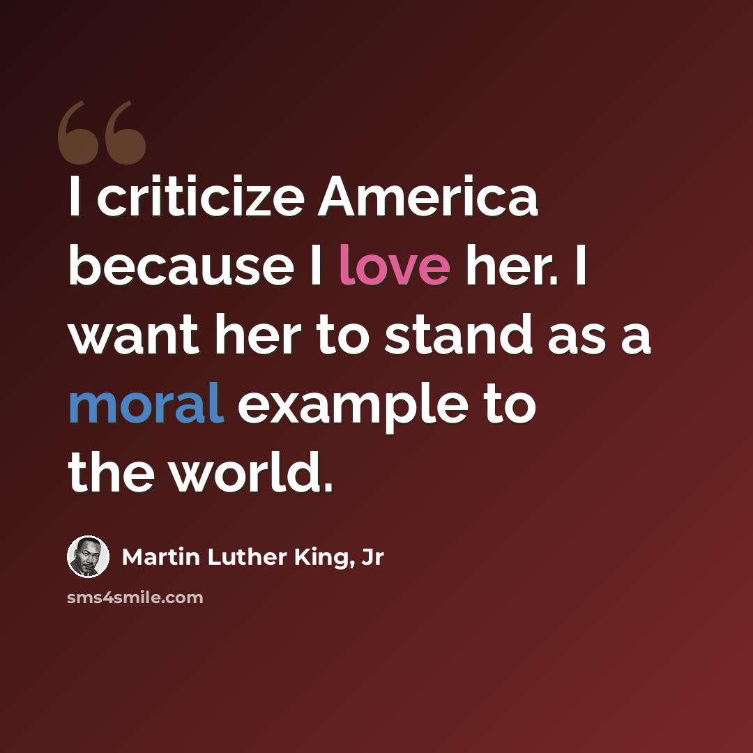 “I criticize America because I love her. I want her to stand as a moral example to the world.” quote by Martin Luther King, Jr