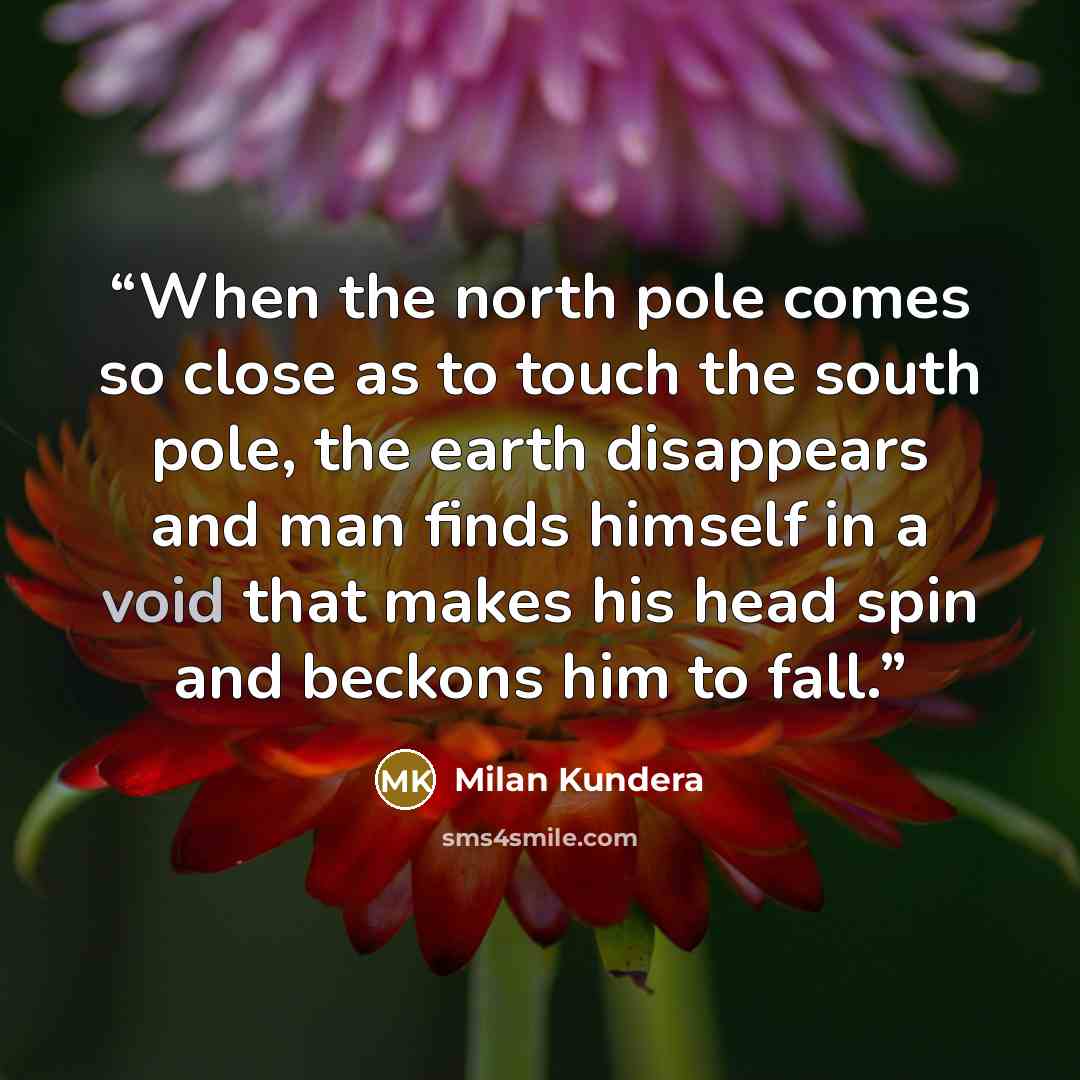 “When the north pole comes so close as to touch the south pole, the earth disappears and man finds himself in a void that makes his head spin and beckons him to fall.” quote by Milan Kundera