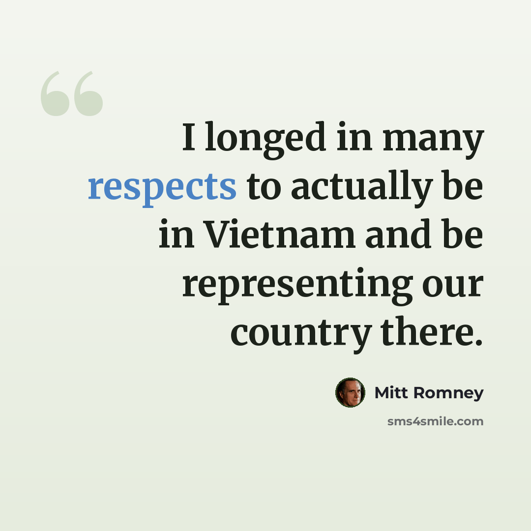 “I longed in many respects to actually be in Vietnam and be representing our country there.” quote by Mitt Romney