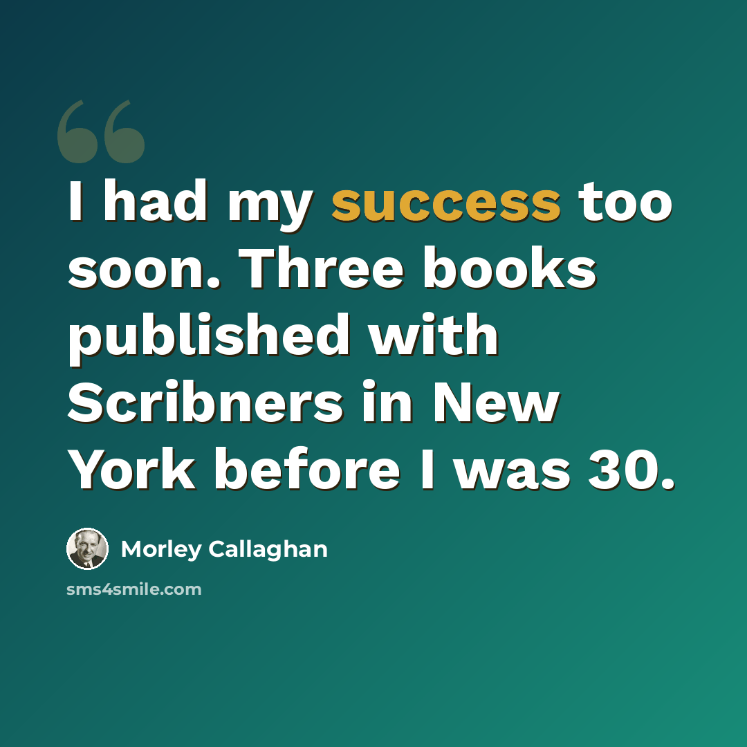 “I had my success too soon. Three books published with Scribners in New York before I was 30.” quote by Morley Callaghan