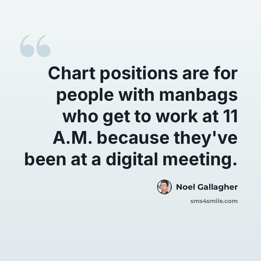 “Chart positions are for people with manbags who get to work at 11 A.M. because they've been at a digital meeting.” quote by Noel Gallagher