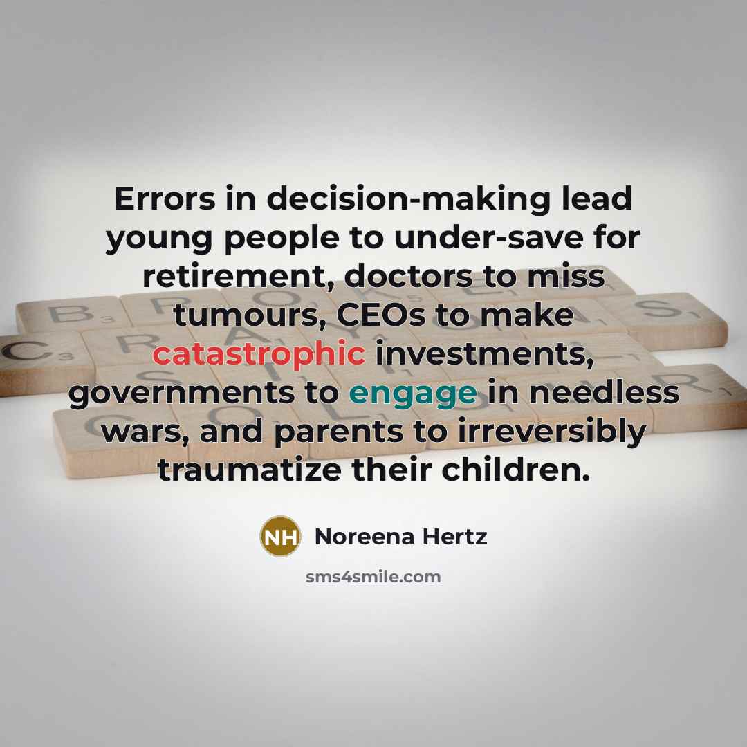 “Errors in decision-making lead young people to under-save for retirement, doctors to miss tumours, CEOs to make catastrophic investments, governments to engage in needless wars, and parents to irreversibly traumatize their children.” quote by Noreena Hertz