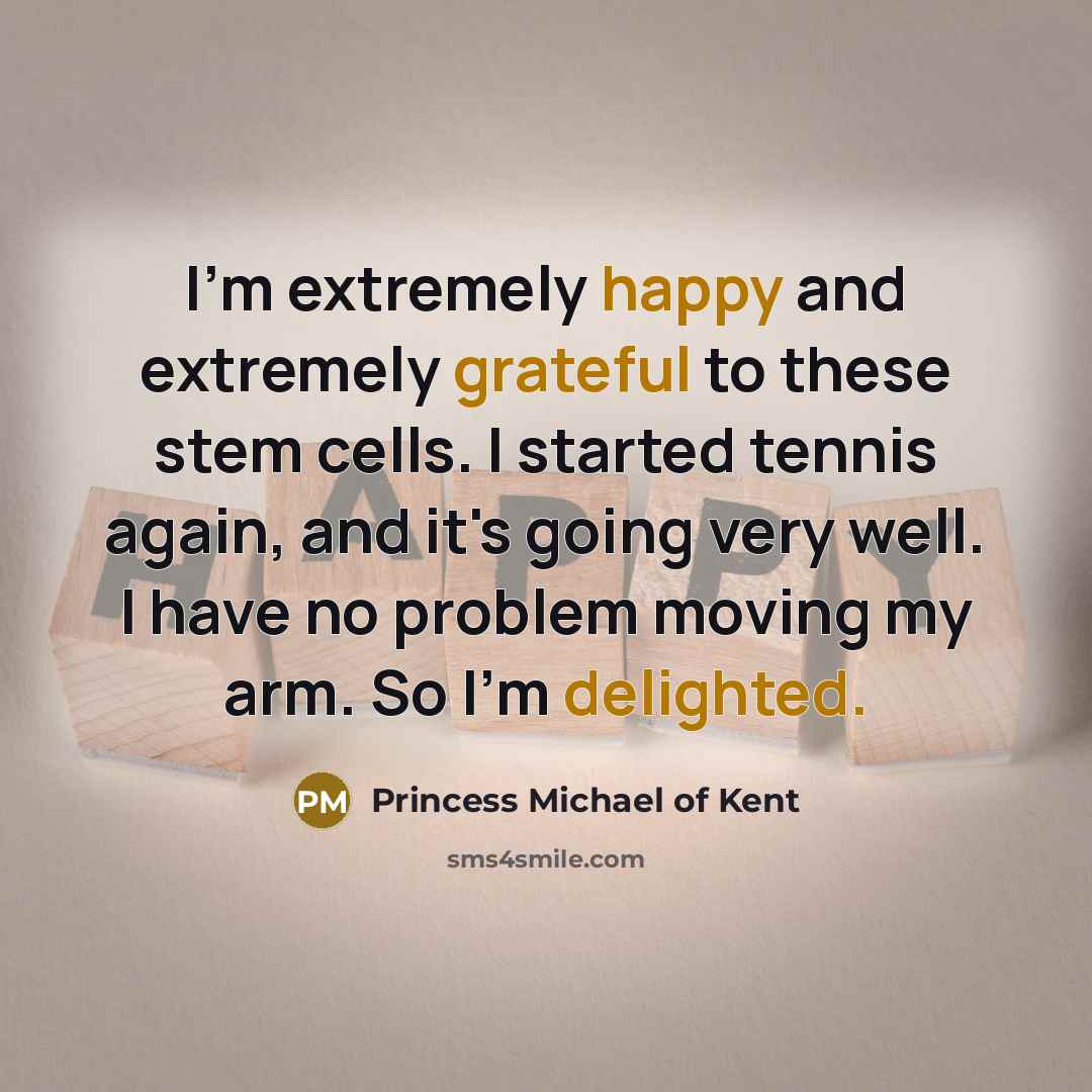 “I'm extremely happy and extremely grateful to these stem cells. I started tennis again, and it's going very well. I have no problem moving my arm. So I'm delighted.” quote by Princess Michael of Kent
