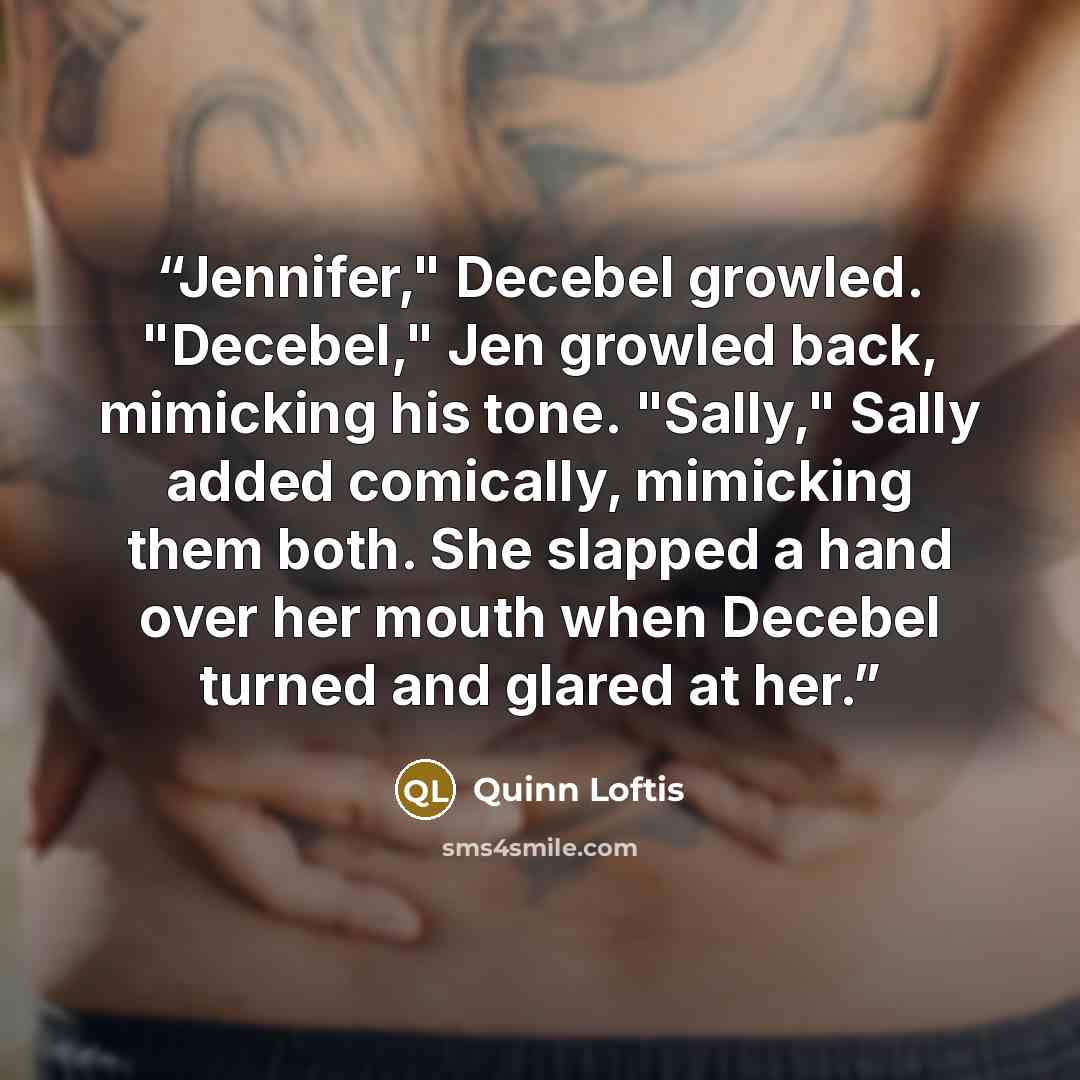 “Jennifer," Decebel growled. "Decebel," Jen growled back, mimicking his tone. "Sally," Sally added comically, mimicking them both. She slapped a hand over her mouth when Decebel turned and glared at her.” quote by Quinn Loftis