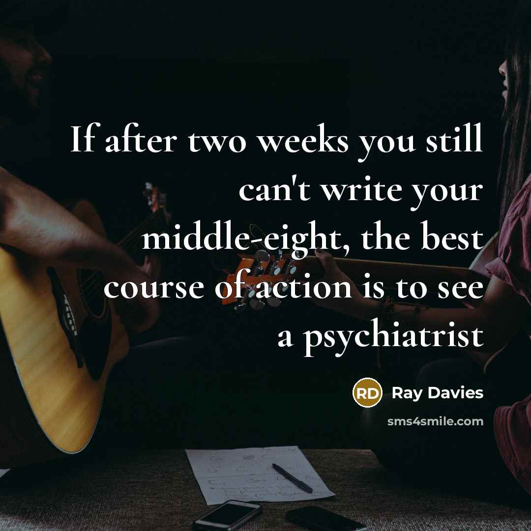 “If after two weeks you still can't write your middle-eight, the best course of action is to see a psychiatrist” quote by Ray Davies