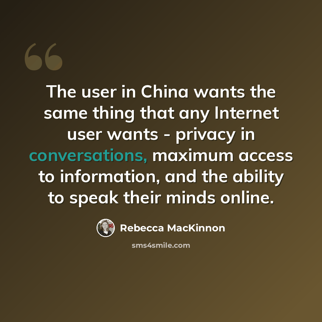 “The user in China wants the same thing that any Internet user wants - privacy in conversations, maximum access to information, and the ability to speak their minds online.” quote by Rebecca MacKinnon