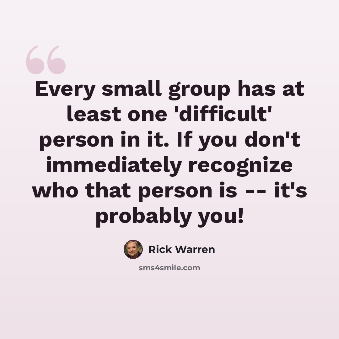 “Every small group has at least one 'difficult' person in it. If you don't immediately recognize who that person is -- it's probably you!” quote by Rick Warren