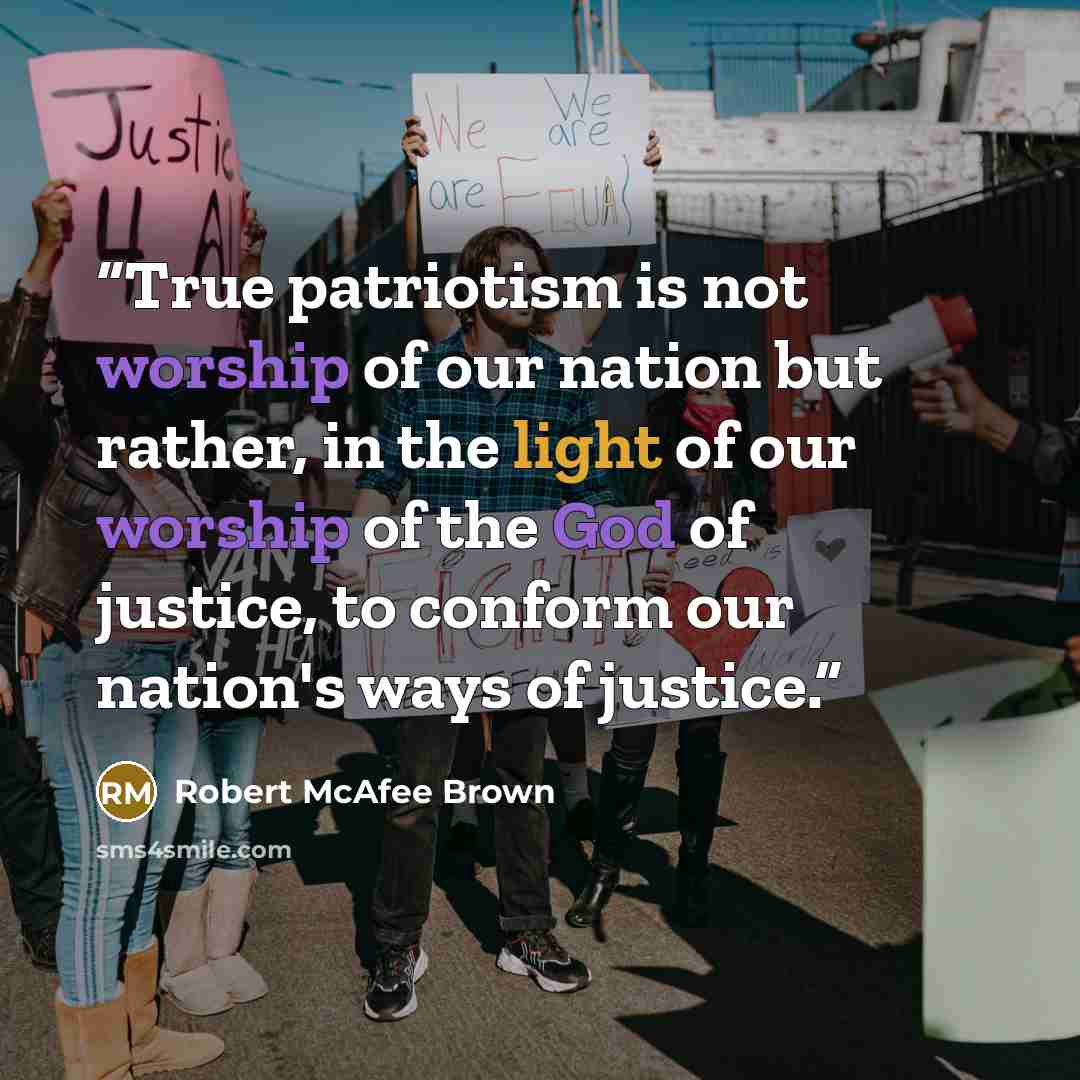 “True patriotism is not worship of our nation but rather, in the light of our worship of the God of justice, to conform our nation's ways of justice.” quote by Robert McAfee Brown