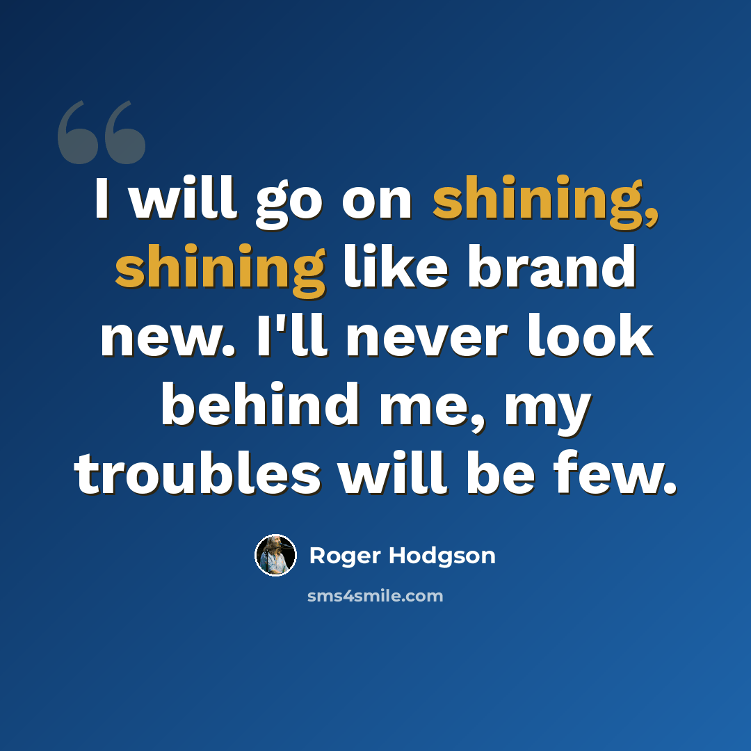 “I will go on shining, shining like brand new. I'll never look behind me, my troubles will be few.” quote by Roger Hodgson