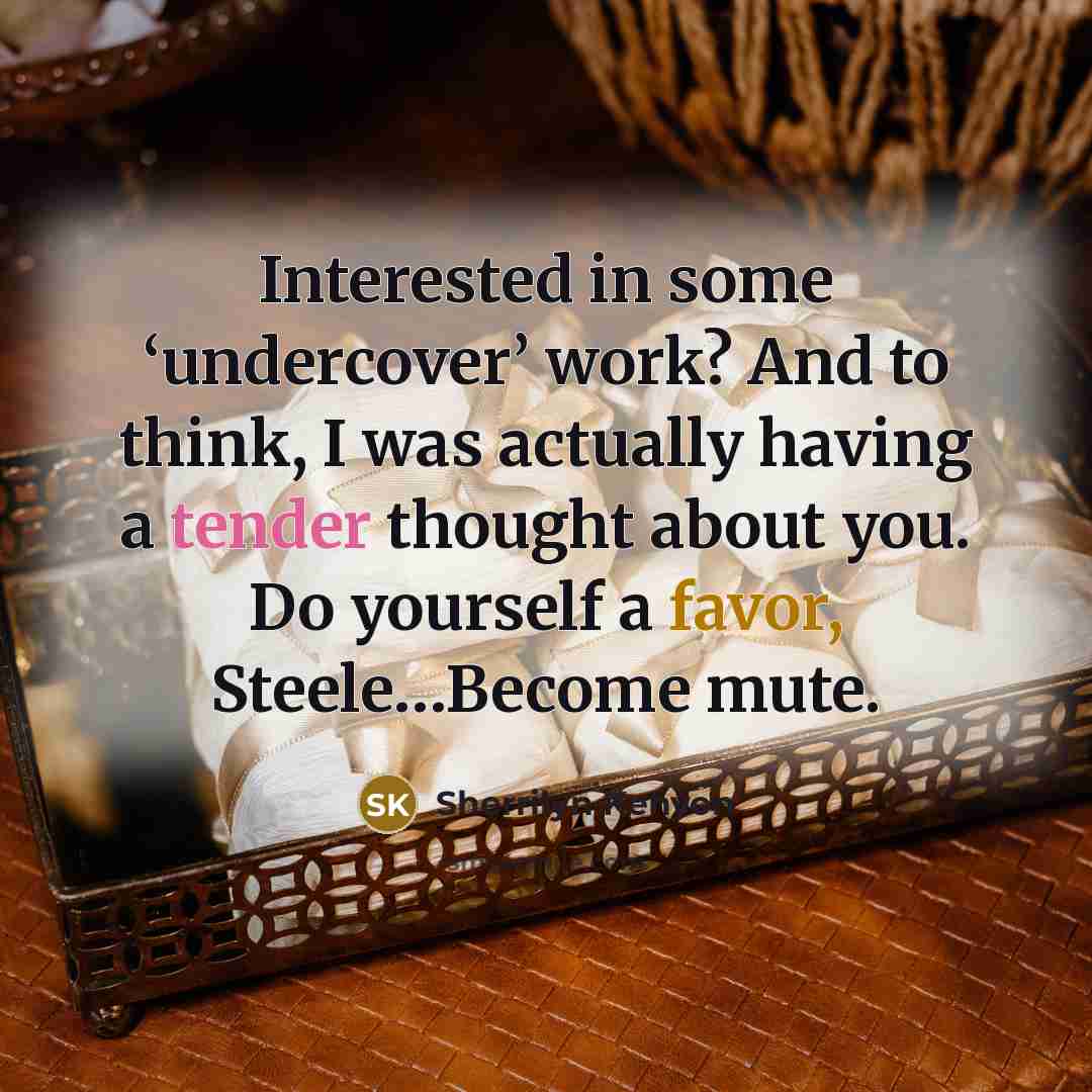 “Interested in some ‘undercover’ work? And to think, I was actually having a tender thought about you. Do yourself a favor, Steele…Become mute.” quote by Sherrilyn Kenyon