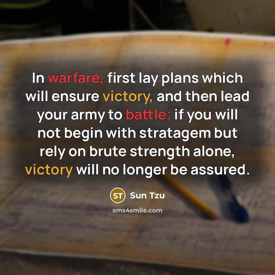 “In warfare, first lay plans which will ensure victory, and then lead your army to battle; if you will not begin with stratagem but rely on brute strength alone, victory will no longer be assured.” quote by Sun Tzu