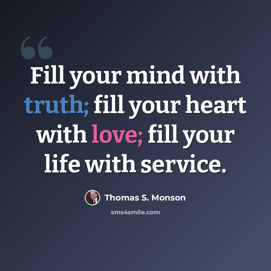 “Fill your mind with truth; fill your heart with love; fill your life with service.” quote by Thomas S. Monson