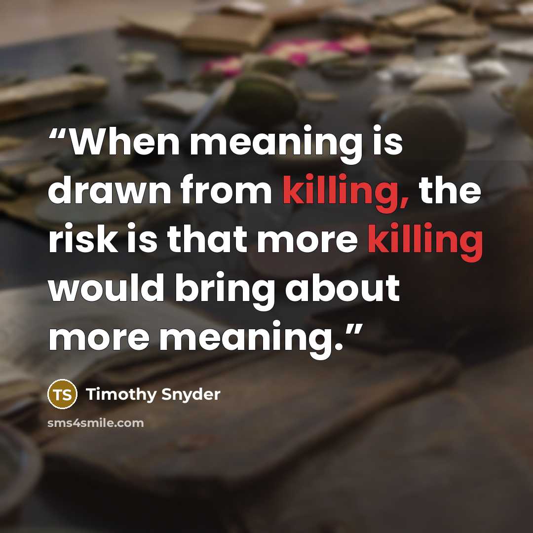 “When meaning is drawn from killing, the risk is that more killing would bring about more meaning.” quote by Timothy Snyder