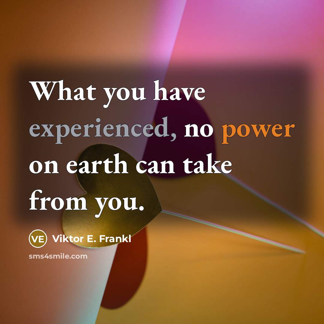 “What you have experienced, no power on earth can take from you.” quote by Viktor E. Frankl