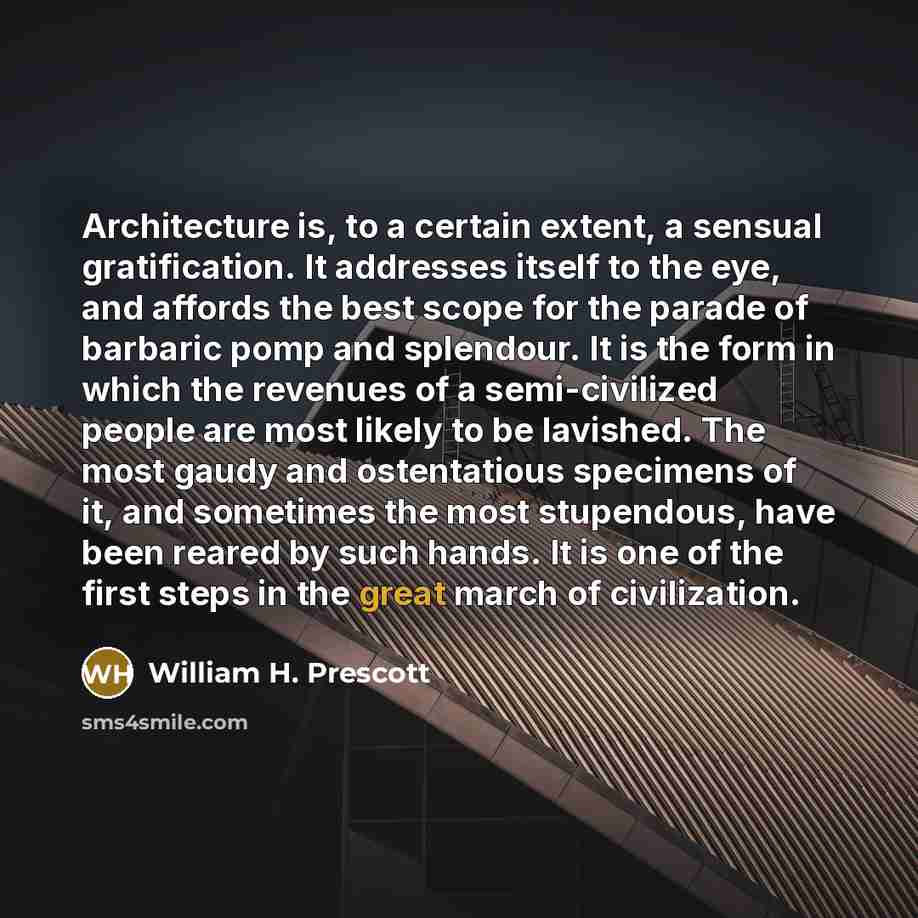 “Architecture is, to a certain extent, a sensual gratification. It addresses itself to the eye, and affords the best scope for the parade of barbaric pomp and splendour. It is the form in which the revenues of a semi-civilized people are most likely to be lavished. The most gaudy and ostentatious…” quote by William H. Prescott