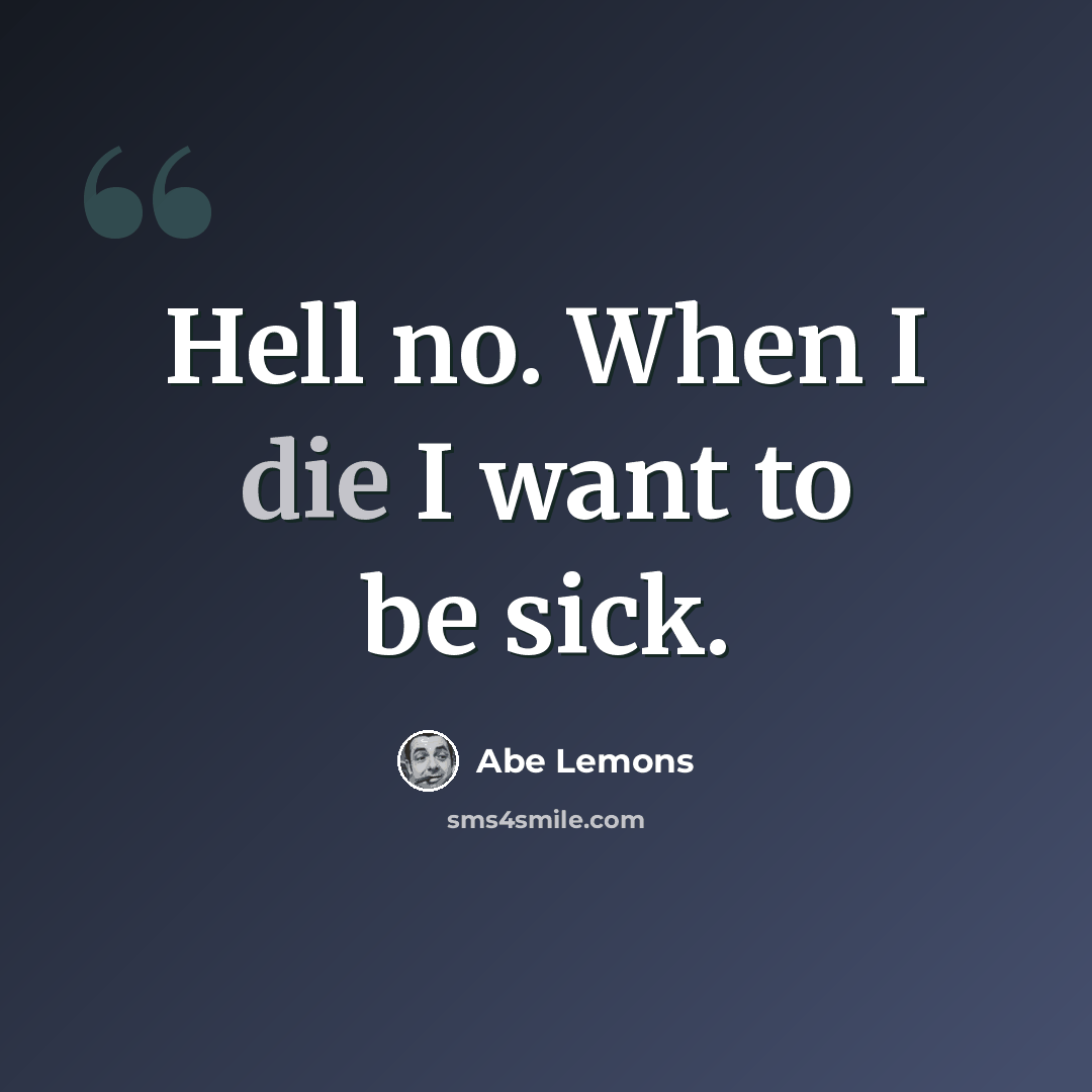 “Hell no. When I die I want to be sick.” quote by Abe Lemons