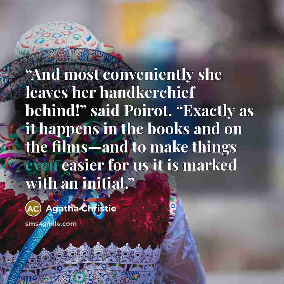 “And most conveniently she leaves her handkerchief behind!” said Poirot. “Exactly as it happens in the books and on the films—and to make things even easier for us it is marked with an initial.” quote by Agatha Christie