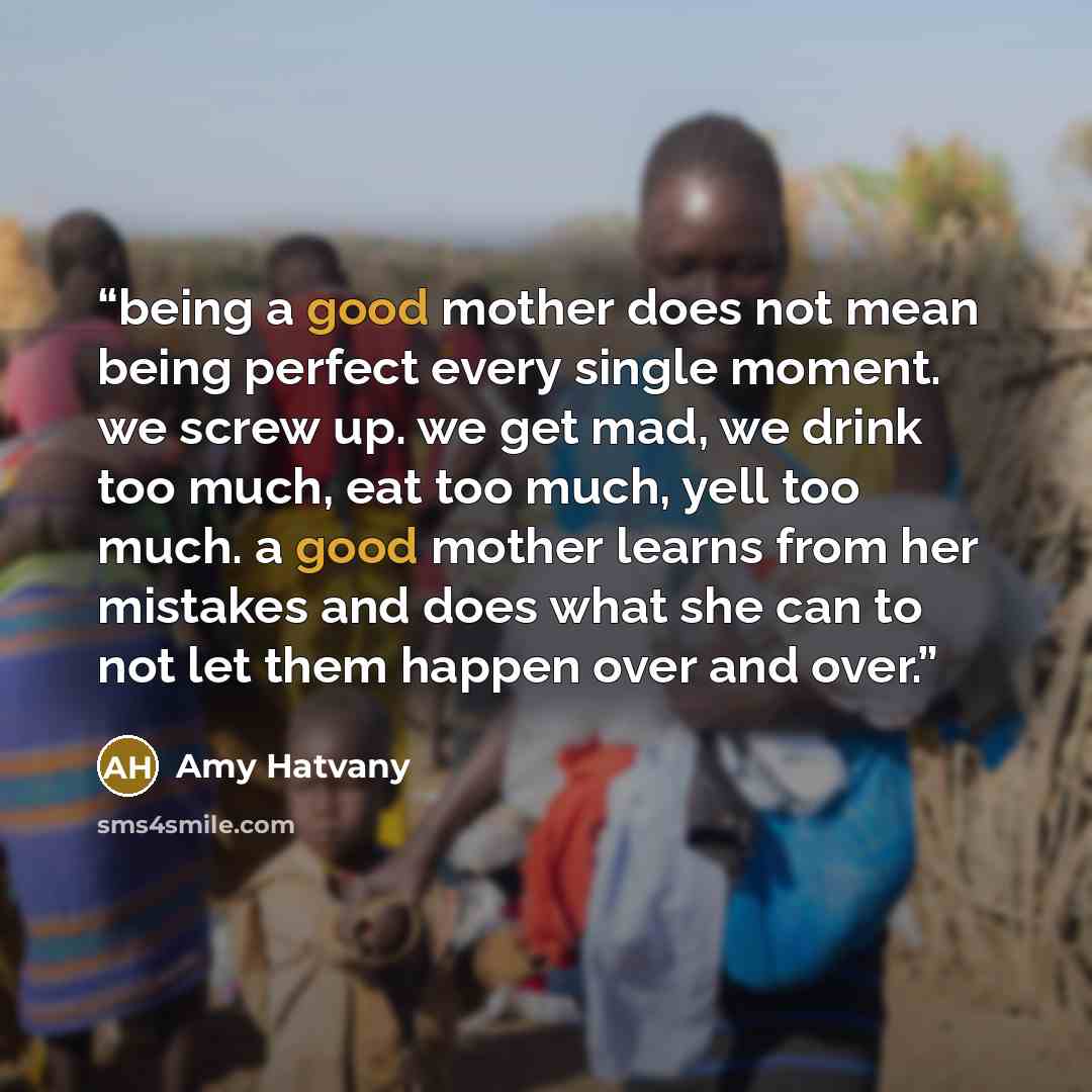“being a good mother does not mean being perfect every single moment. we screw up. we get mad, we drink too much, eat too much, yell too much. a good mother learns from her mistakes and does what she can to not let them happen over and over.” quote by Amy Hatvany
