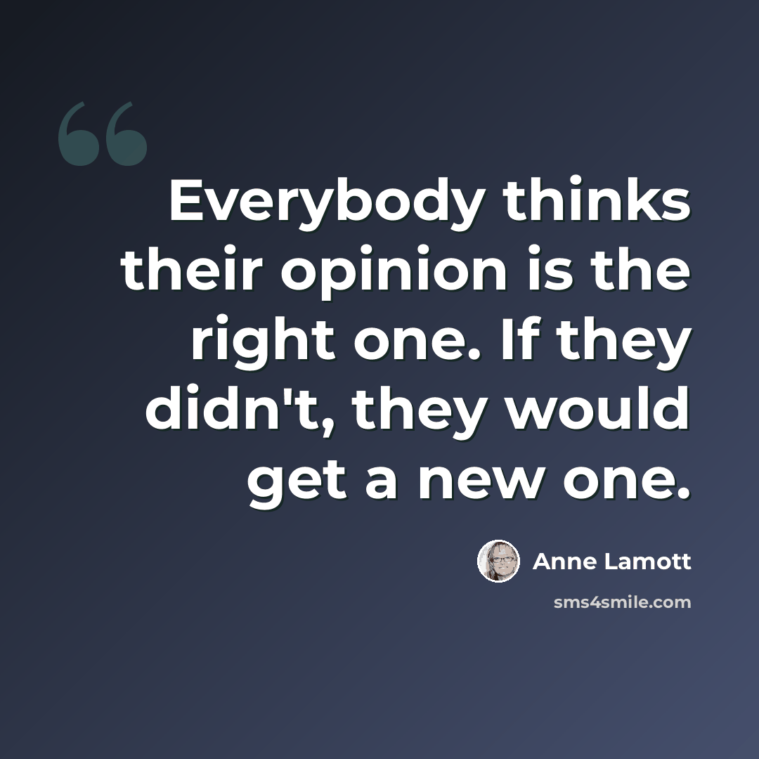 “Everybody thinks their opinion is the right one. If they didn't, they would get a new one.” quote by Anne Lamott
