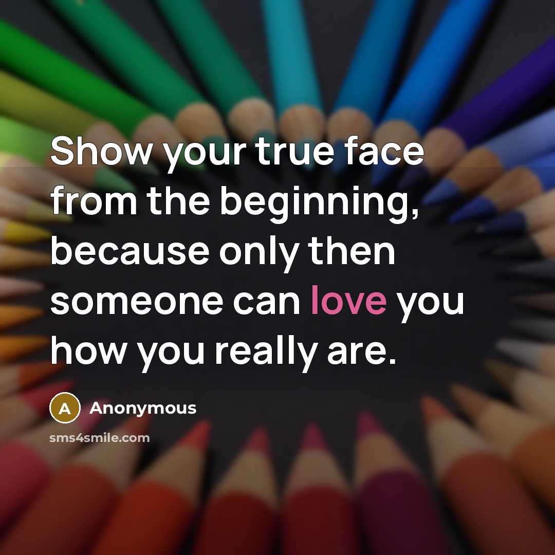 “Show your true face from the beginning, because only then someone can love you how you really are.” quote by Anonymous