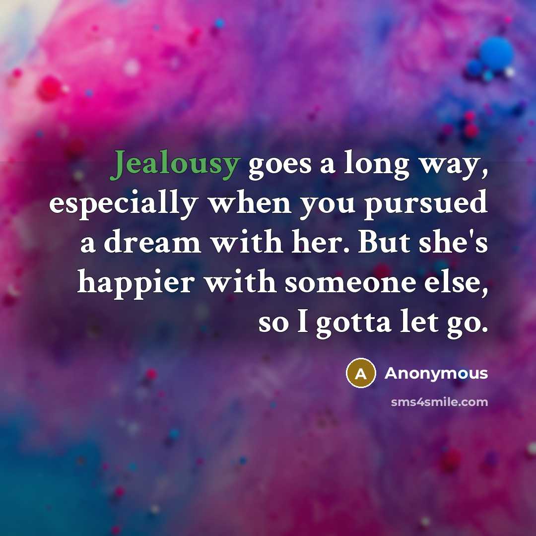 “Jealousy goes a long way, especially when you pursued a dream with her. But she's happier with someone else, so I gotta let go.” quote by Anonymous