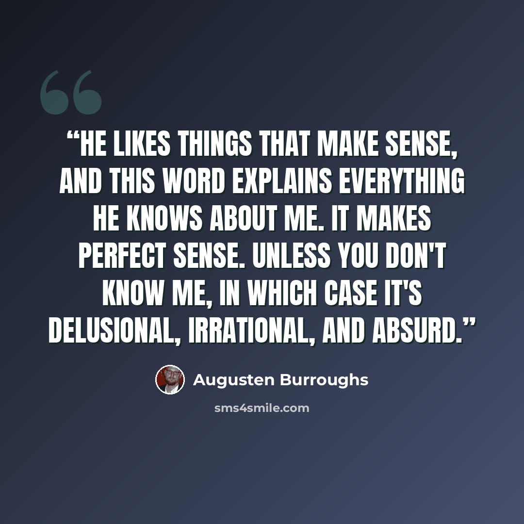 “He likes things that make sense, and this word explains everything he knows about me. It makes perfect sense. Unless you don't know me, in which case it's delusional, irrational, and absurd.” quote by Augusten Burroughs