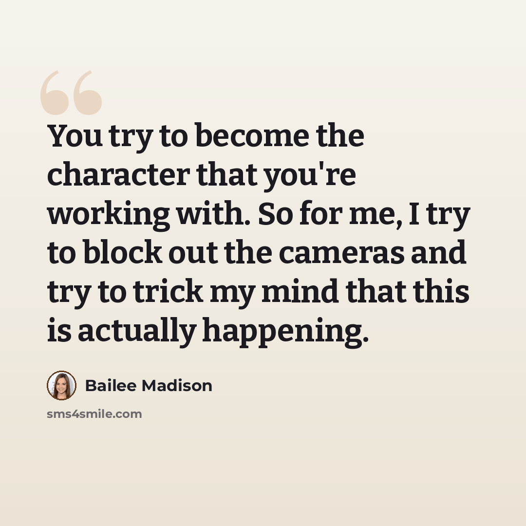 “You try to become the character that you're working with. So for me, I try to block out the cameras and try to trick my mind that this is actually happening.” quote by Bailee Madison