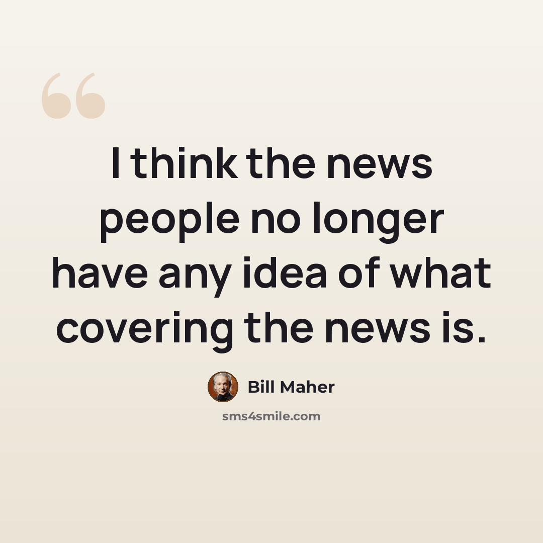“I think the news people no longer have any idea of what covering the news is.” quote by Bill Maher