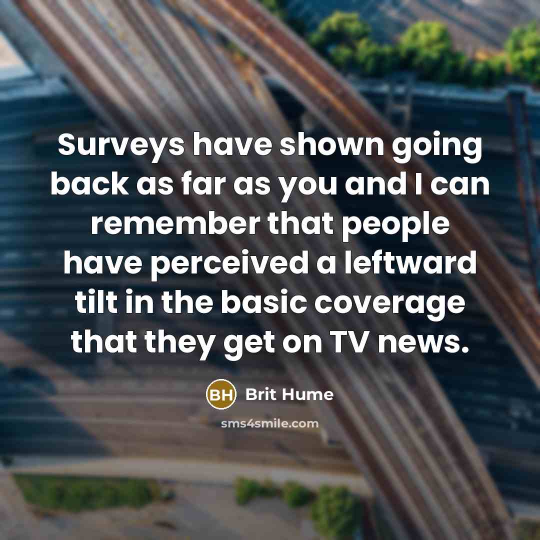 “Surveys have shown going back as far as you and I can remember that people have perceived a leftward tilt in the basic coverage that they get on TV news.” quote by Brit Hume