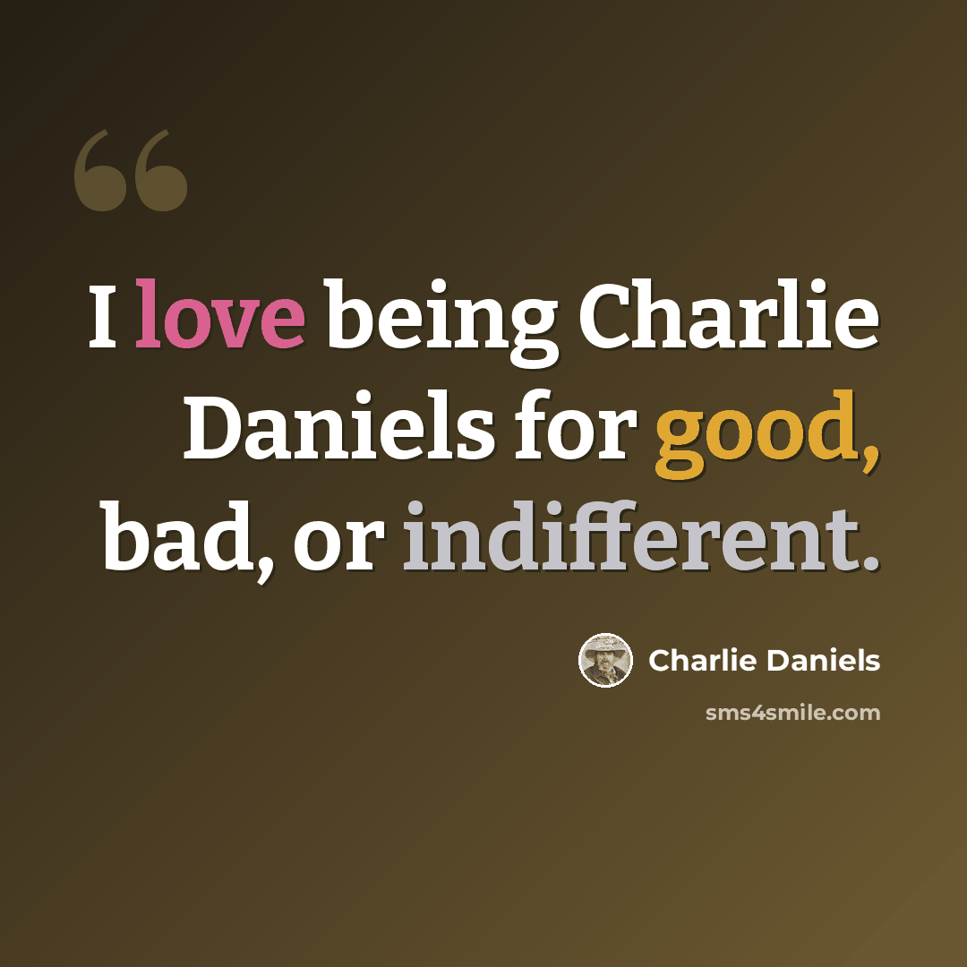 “I love being Charlie Daniels for good, bad, or indifferent.” quote by Charlie Daniels