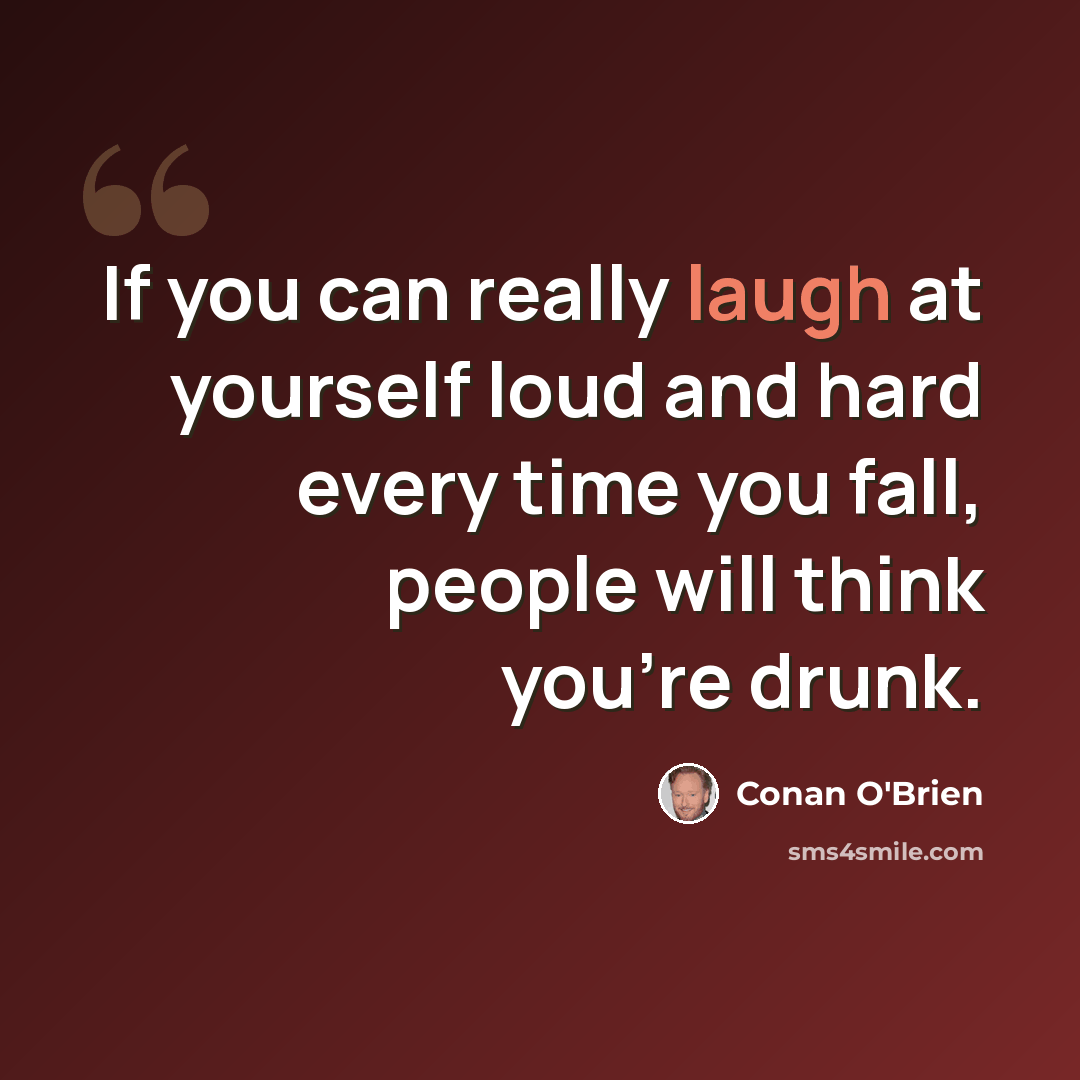 “If you can really laugh at yourself loud and hard every time you fall, people will think you're drunk.” quote by Conan O'Brien