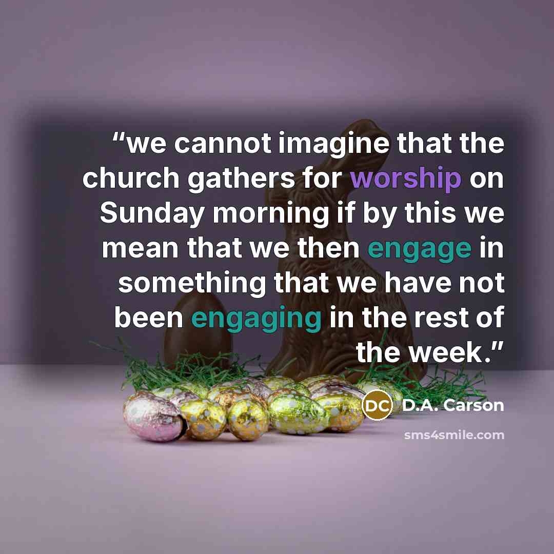 “we cannot imagine that the church gathers for worship on Sunday morning if by this we mean that we then engage in something that we have not been engaging in the rest of the week.” quote by D.A. Carson