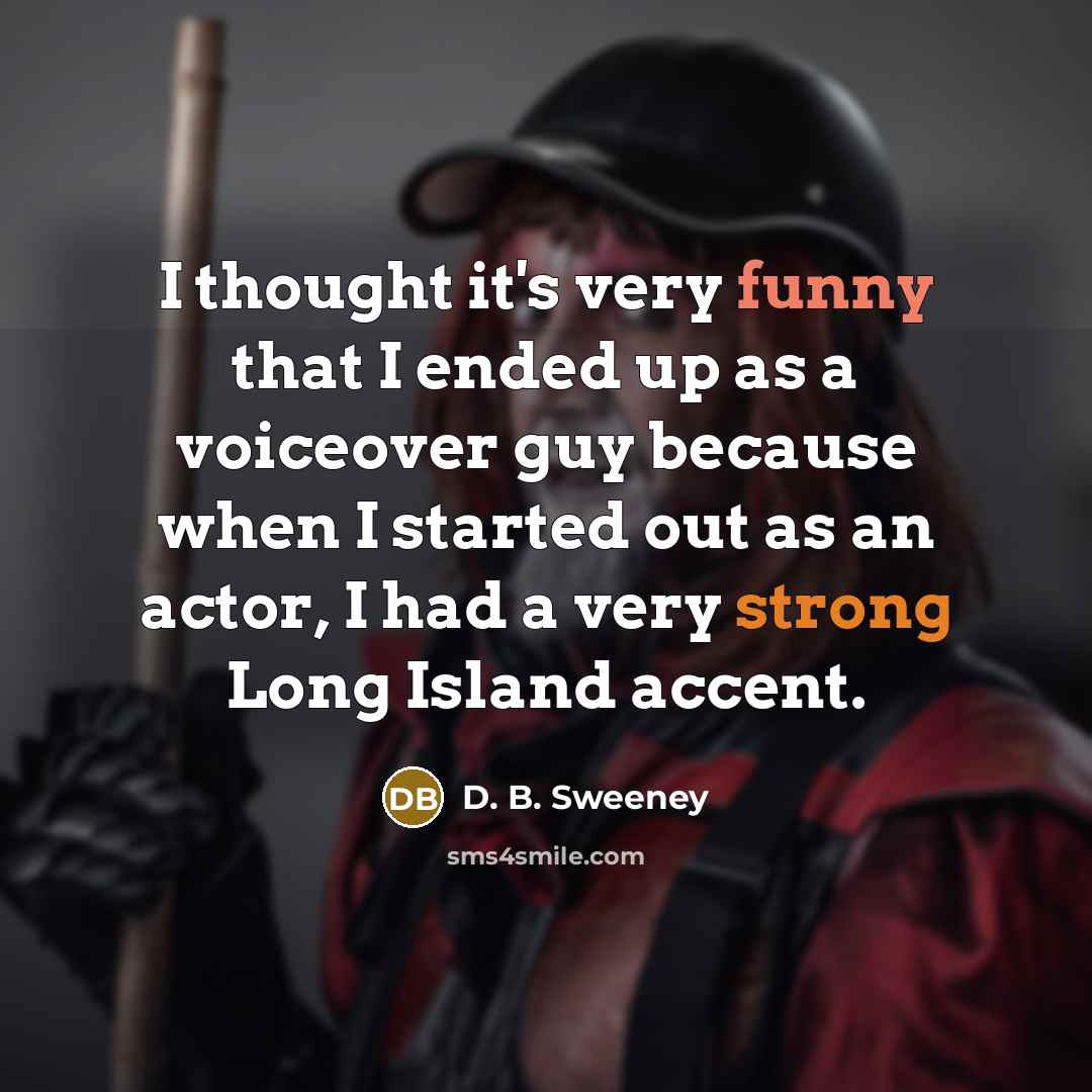 “I thought it's very funny that I ended up as a voiceover guy because when I started out as an actor, I had a very strong Long Island accent.” quote by D. B. Sweeney