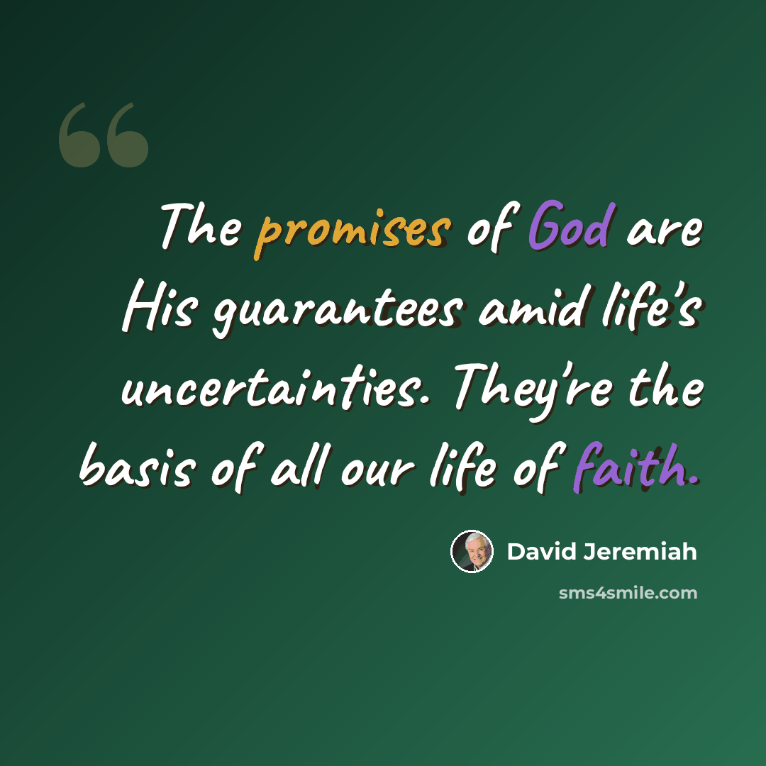 “The promises of God are His guarantees amid life's uncertainties. They're the basis of all our life of faith.” quote by David Jeremiah