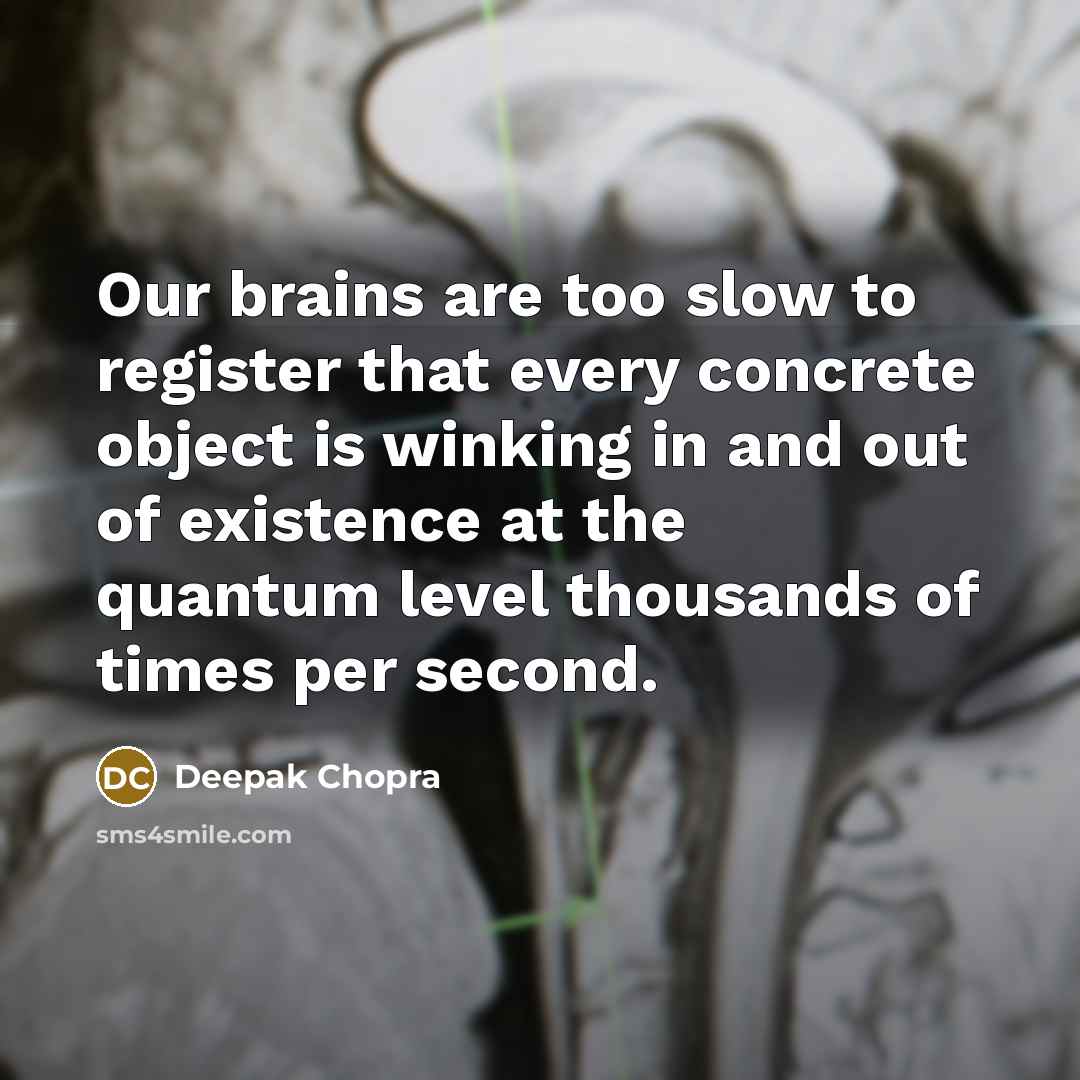 “Our brains are too slow to register that every concrete object is winking in and out of existence at the quantum level thousands of times per second.” quote by Deepak Chopra