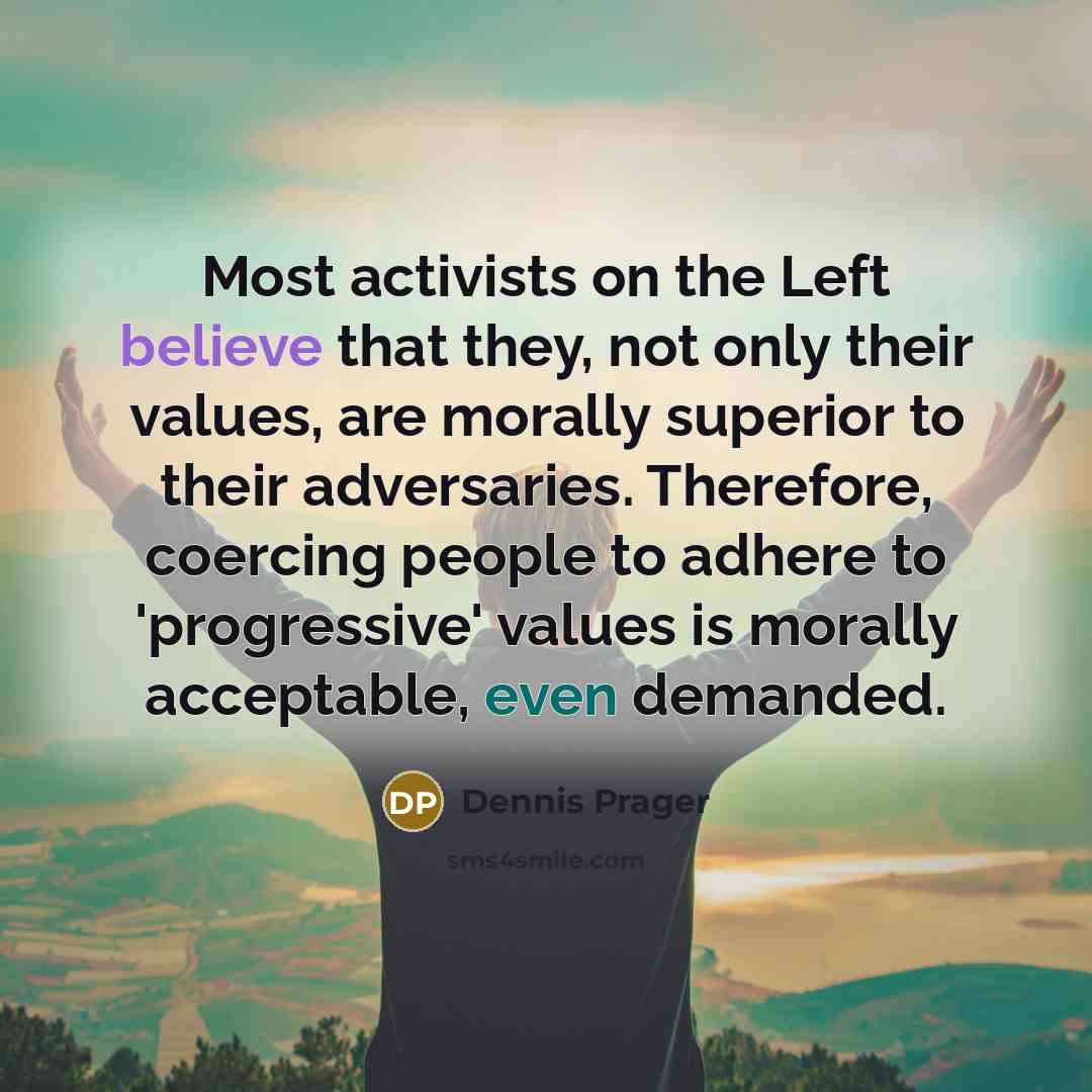 “Most activists on the Left believe that they, not only their values, are morally superior to their adversaries. Therefore, coercing people to adhere to 'progressive' values is morally acceptable, even demanded.” quote by Dennis Prager