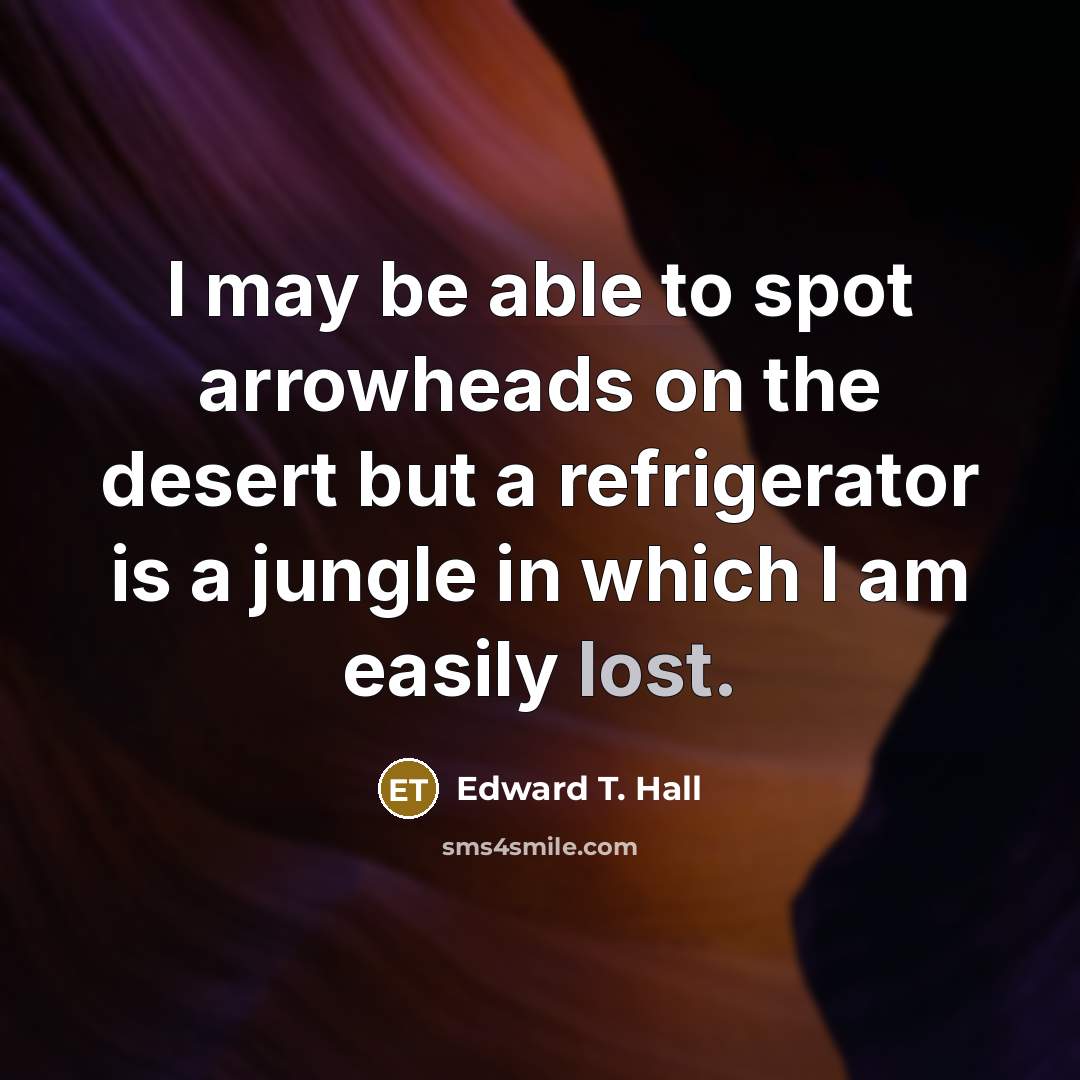 “I may be able to spot arrowheads on the desert but a refrigerator is a jungle in which I am easily lost.” quote by Edward T. Hall