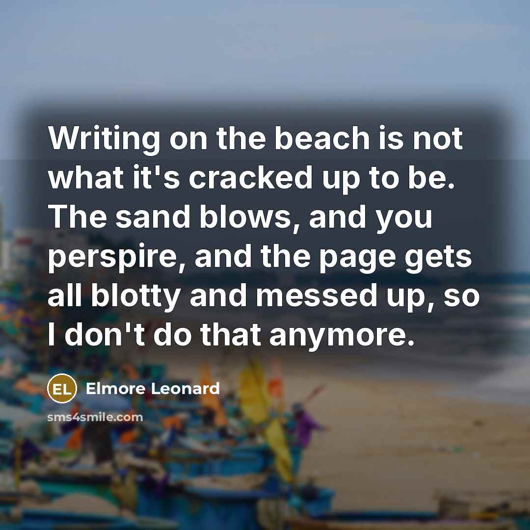 “Writing on the beach is not what it's cracked up to be. The sand blows, and you perspire, and the page gets all blotty and messed up, so I don't do that anymore.” quote by Elmore Leonard
