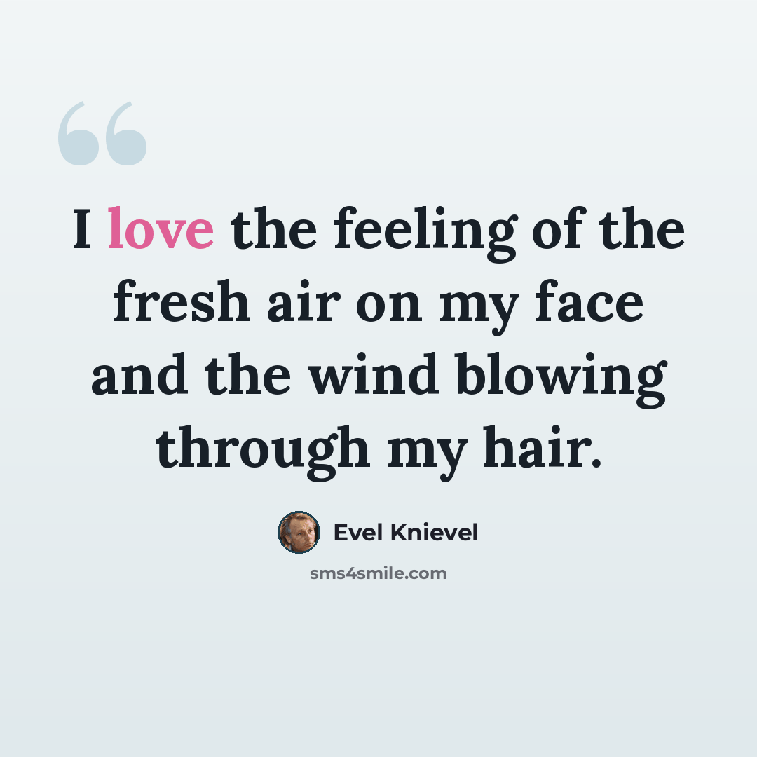“I love the feeling of the fresh air on my face and the wind blowing through my hair.” quote by Evel Knievel