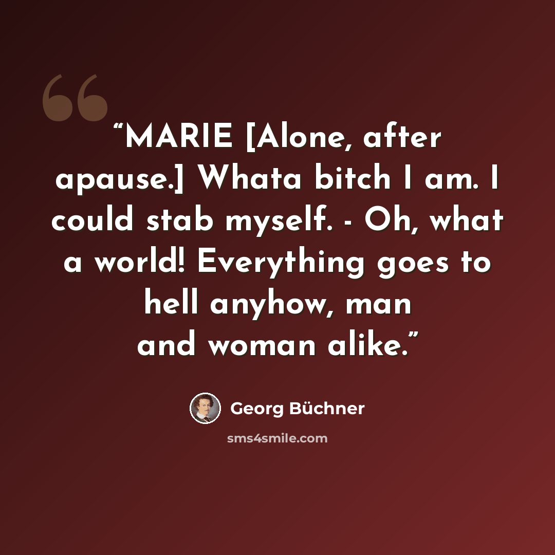 “MARIE [Alone, after apause.] Whata bitch I am. I could stab myself. - Oh, what a world! Everything goes to hell anyhow, man and woman alike.” quote by Georg Büchner