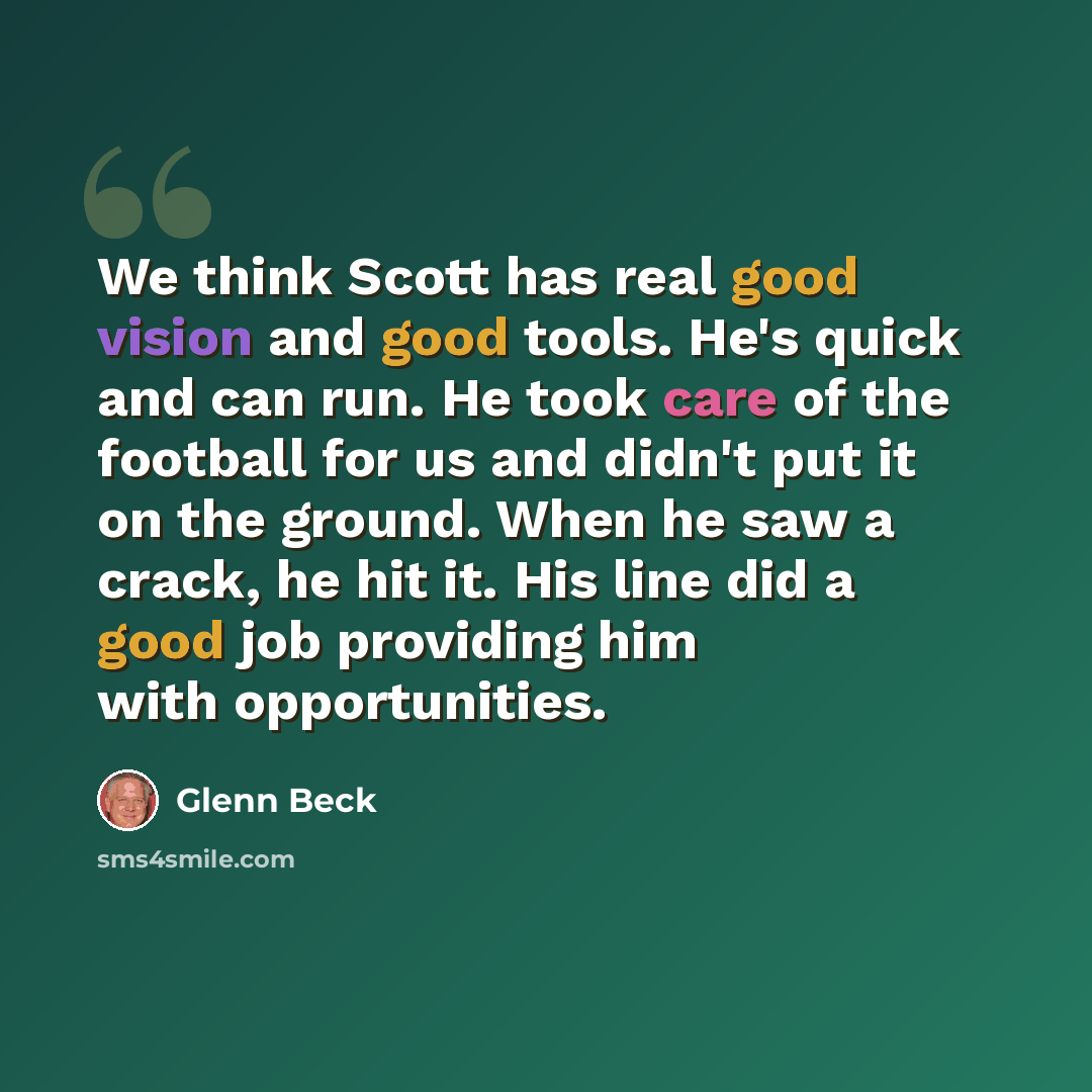 “We think Scott has real good vision and good tools. He's quick and can run. He took care of the football for us and didn't put it on the ground. When he saw a crack, he hit it. His line did a good job providing him with opportunities.” quote by Glenn Beck