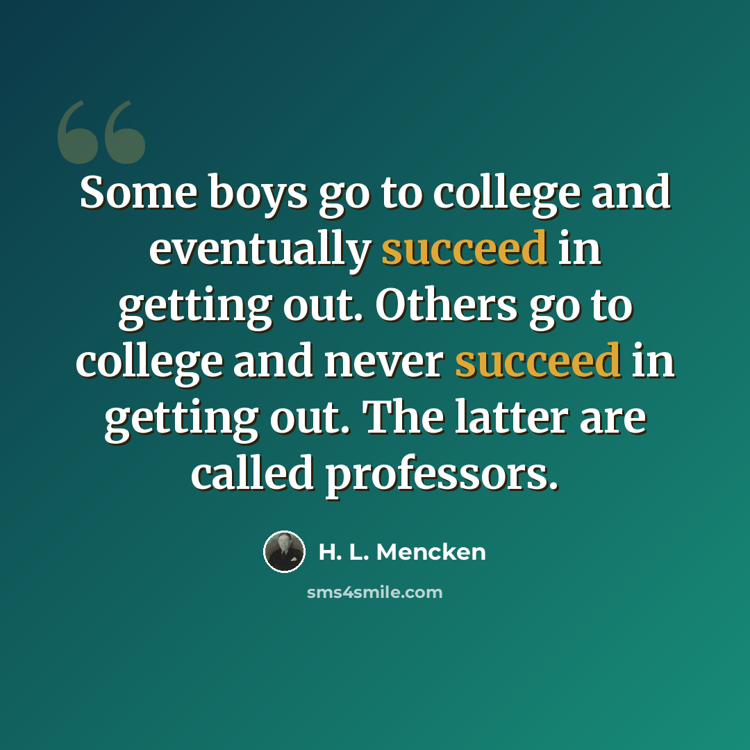 “Some boys go to college and eventually succeed in getting out. Others go to college and never succeed in getting out. The latter are called professors.” quote by H. L. Mencken