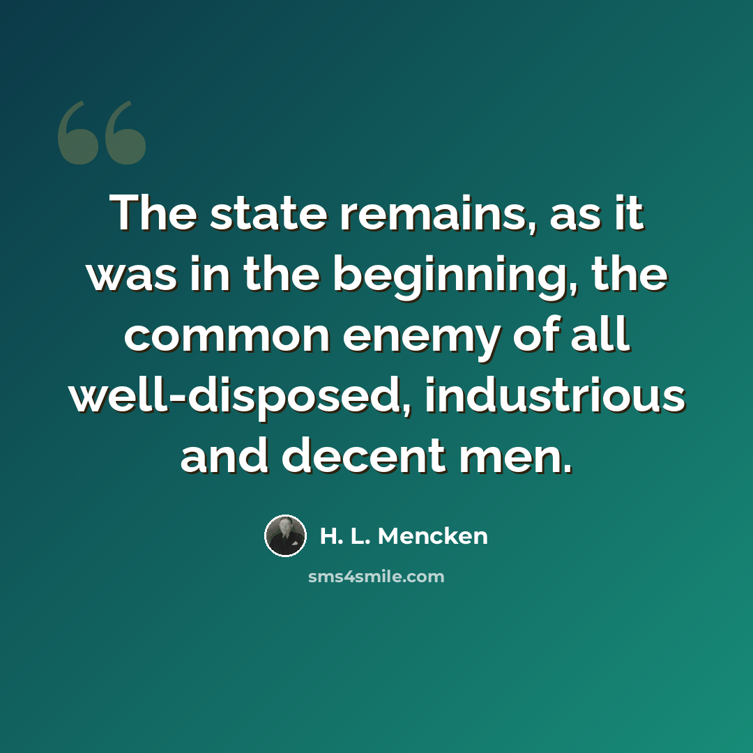 “The state remains, as it was in the beginning, the common enemy of all well-disposed, industrious and decent men.” quote by H. L. Mencken