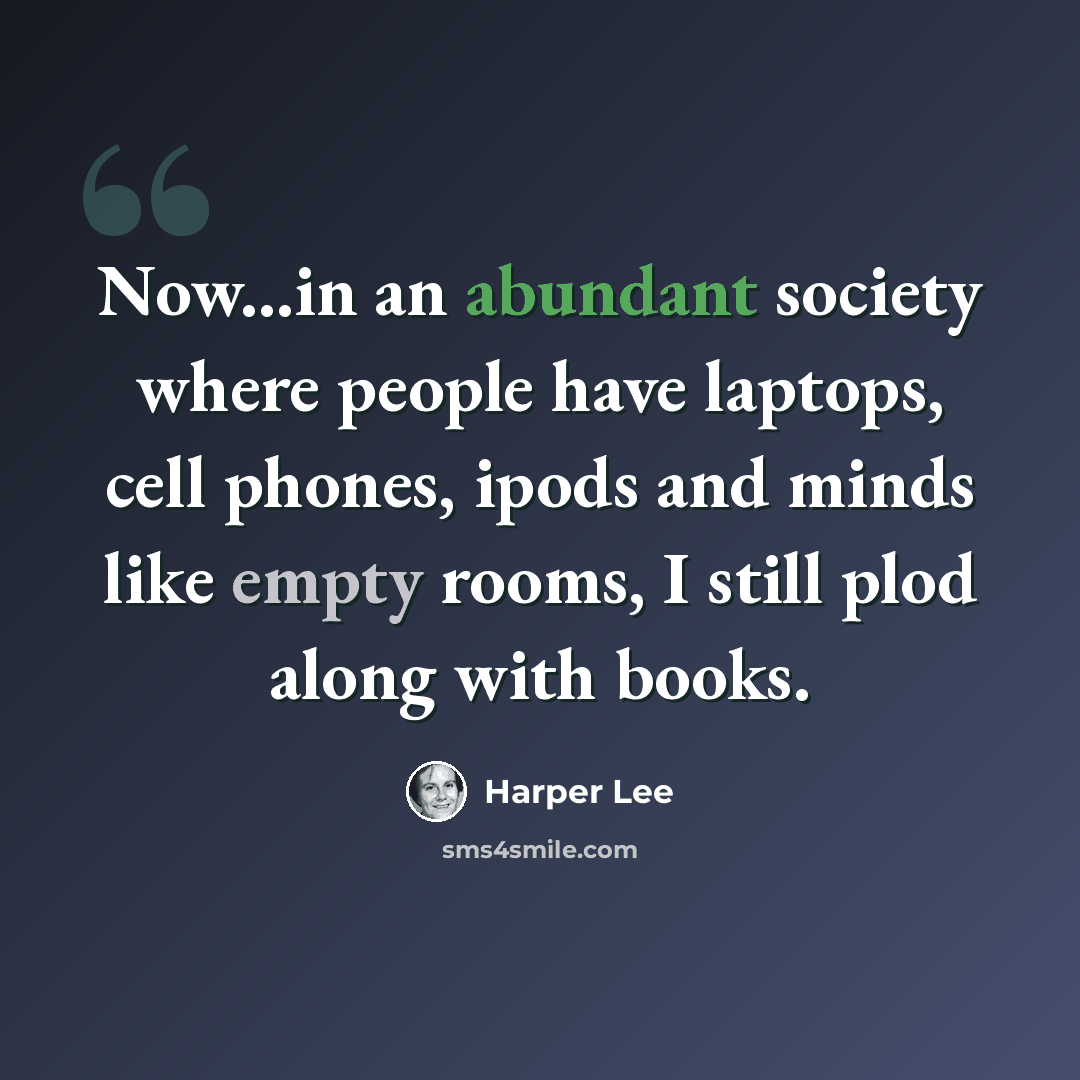 “Now...in an abundant society where people have laptops, cell phones, ipods and minds like empty rooms, I still plod along with books.” quote by Harper Lee