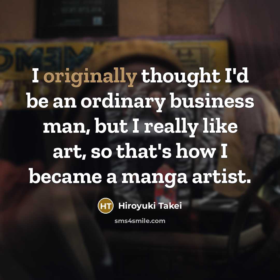 “I originally thought I'd be an ordinary business man, but I really like art, so that's how I became a manga artist.” quote by Hiroyuki Takei