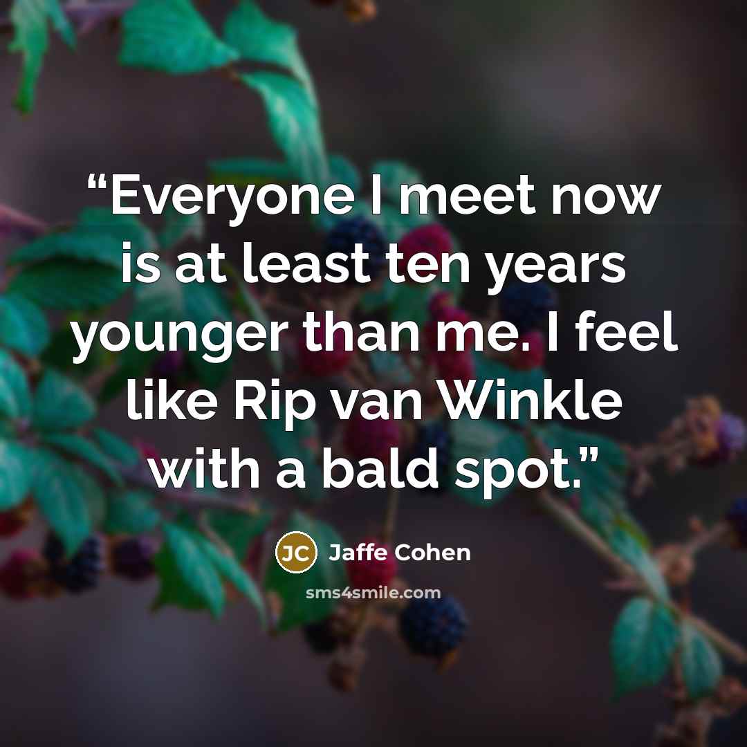 “Everyone I meet now is at least ten years younger than me. I feel like Rip van Winkle with a bald spot.” quote by Jaffe Cohen
