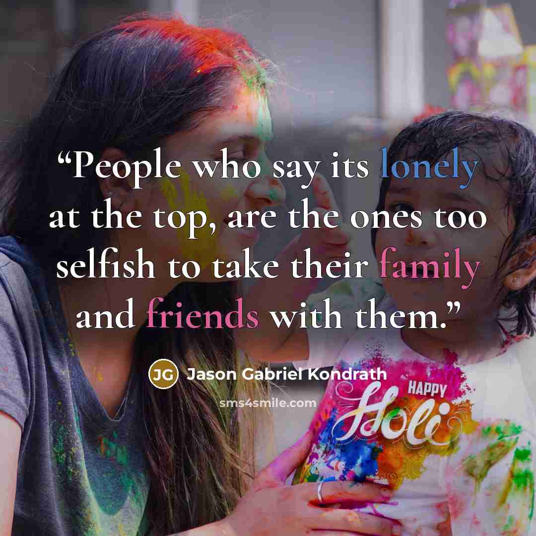 “People who say its lonely at the top, are the ones too selfish to take their family and friends with them.” quote by Jason Gabriel Kondrath