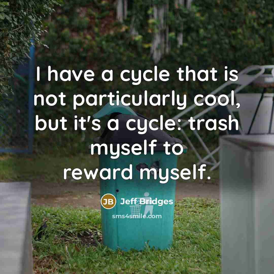 “I have a cycle that is not particularly cool, but it's a cycle: trash myself to reward myself.” quote by Jeff Bridges